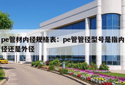 pe管材內徑規(guī)格表：pe管管徑型號是指內徑還是外徑