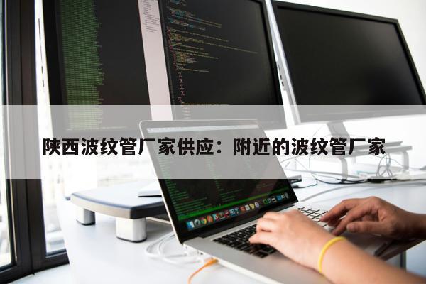 陜西波紋管廠家供應(yīng)：附近的波紋管廠家