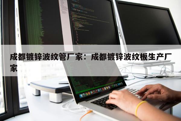 成都鍍鋅波紋管廠家：成都鍍鋅波紋板生產(chǎn)廠家