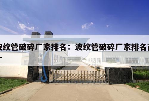 波紋管破碎廠家排名：波紋管破碎廠家排名前十
