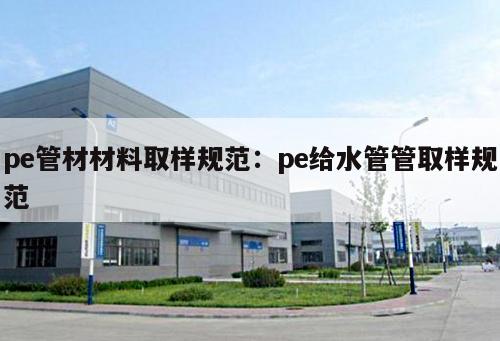 pe管材材料取樣規(guī)范：pe給水管管取樣規(guī)范