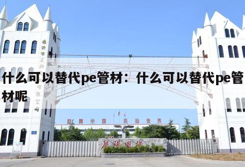 什么可以替代pe管材：什么可以替代pe管材呢