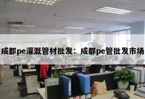 成都pe灌溉管材批發(fā)：成都pe管批發(fā)市場(chǎng)