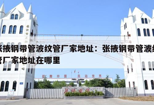 張掖鋼帶管波紋管廠家地址：張掖鋼帶管波紋管廠家地址在哪里