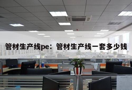 管材生產(chǎn)線pe：管材生產(chǎn)線一套多少錢