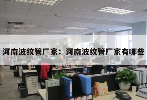 河南波紋管廠家：河南波紋管廠家有哪些
