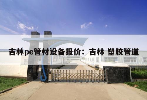 吉林pe管材設(shè)備報(bào)價(jià)：吉林 塑膠管道