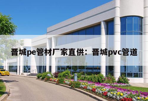 晉城pe管材廠家直供：晉城pvc管道