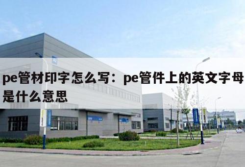 pe管材印字怎么寫：pe管件上的英文字母是什么意思