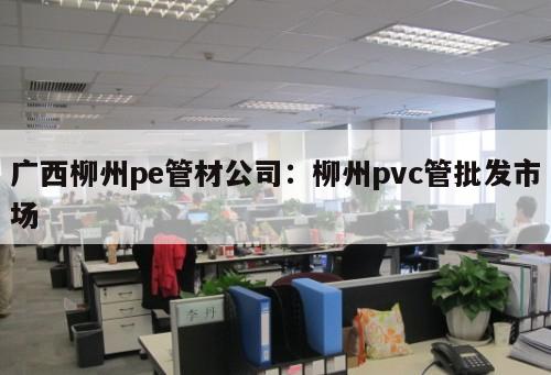 廣西柳州pe管材公司：柳州pvc管批發(fā)市場