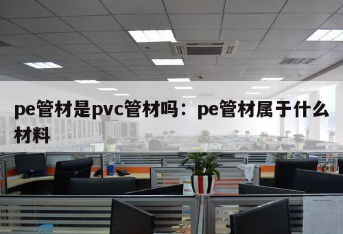 pe管材是pvc管材嗎：pe管材屬于什么材料