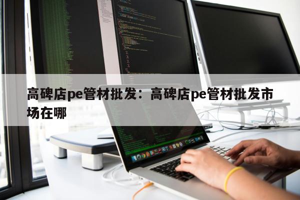 高碑店pe管材批發(fā)：高碑店pe管材批發(fā)市場(chǎng)在哪