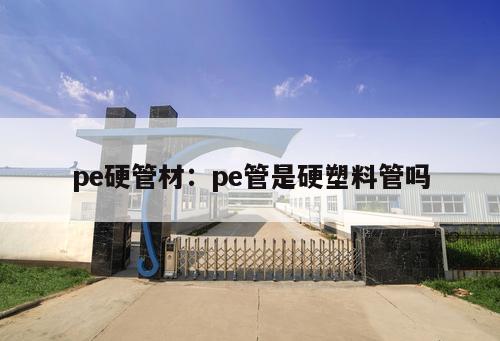 pe硬管材：pe管是硬塑料管嗎