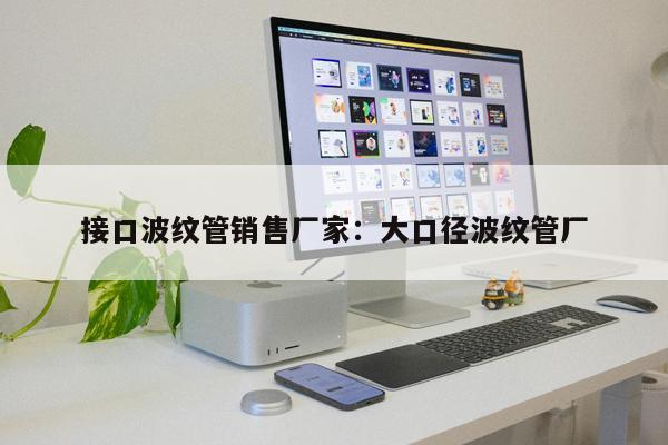 接口波紋管銷售廠家：大口徑波紋管廠