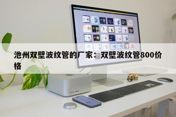 池州雙壁波紋管的廠家：雙壁波紋管800價格