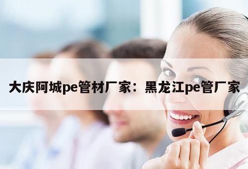 大慶阿城pe管材廠家：黑龍江pe管廠家