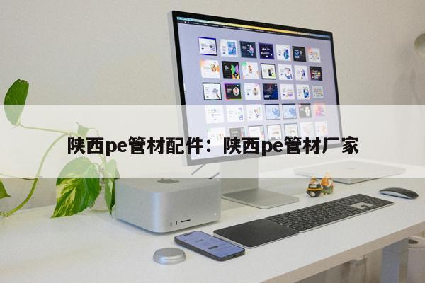 陜西pe管材配件：陜西pe管材廠家