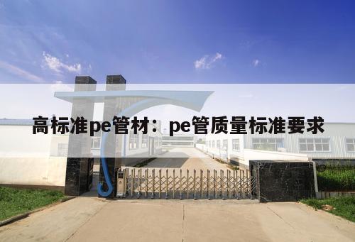 高標(biāo)準(zhǔn)pe管材：pe管質(zhì)量標(biāo)準(zhǔn)要求
