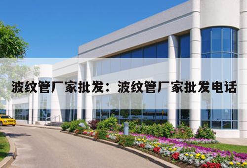波紋管廠家批發(fā)：波紋管廠家批發(fā)電話(huà)
