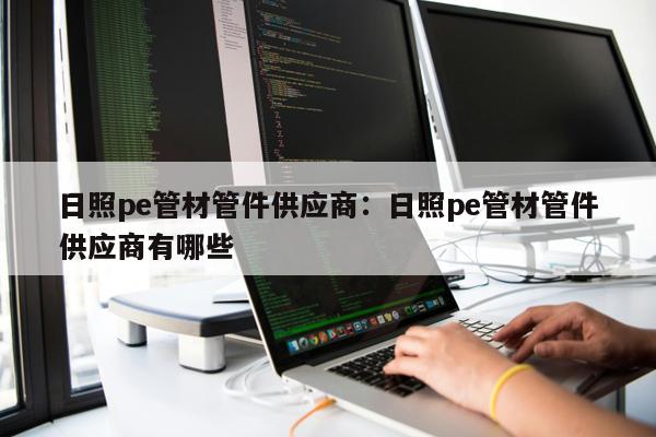 日照pe管材管件供應(yīng)商：日照pe管材管件供應(yīng)商有哪些