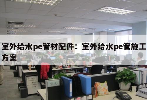 室外給水pe管材配件：室外給水pe管施工方案