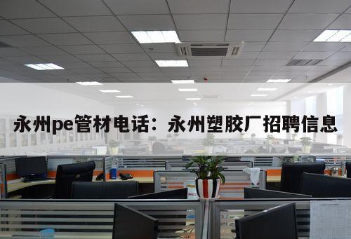 永州pe管材電話：永州塑膠廠招聘信息