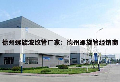 德州螺旋波紋管廠家：德州螺旋管經(jīng)銷商