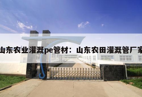 山東農(nóng)業(yè)灌溉pe管材：山東農(nóng)田灌溉管廠家