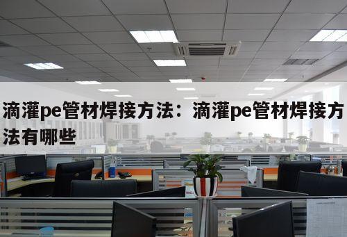 滴灌pe管材焊接方法：滴灌pe管材焊接方法有哪些