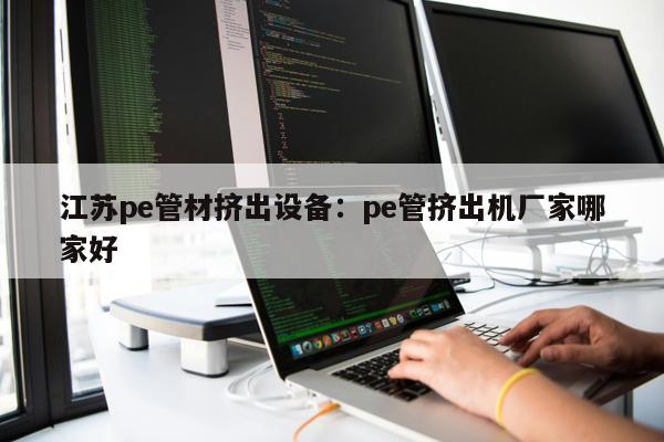 江蘇pe管材擠出設(shè)備：pe管擠出機廠家哪家好