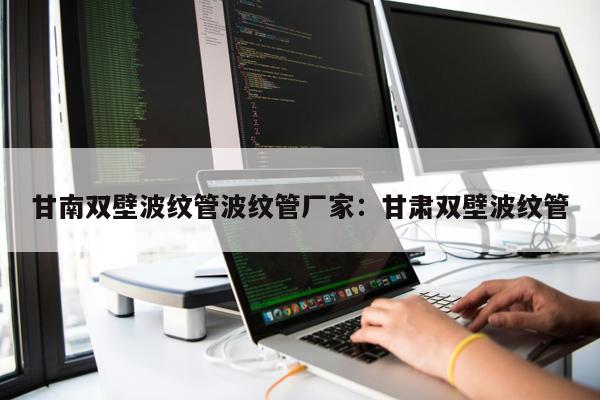 甘南雙壁波紋管波紋管廠家：甘肅雙壁波紋管