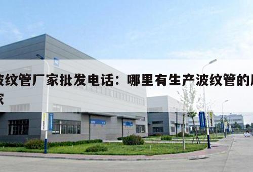 波紋管廠家批發(fā)電話：哪里有生產(chǎn)波紋管的廠家