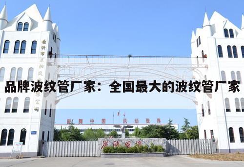 品牌波紋管廠家：全國最大的波紋管廠家