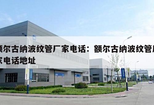 額爾古納波紋管廠家電話：額爾古納波紋管廠家電話地址