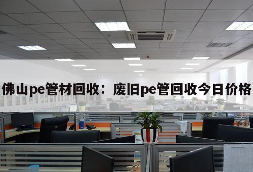 佛山pe管材回收：廢舊pe管回收今日價(jià)格