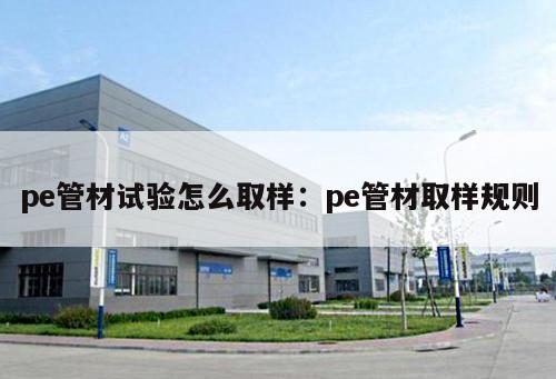 pe管材試驗(yàn)怎么取樣：pe管材取樣規(guī)則