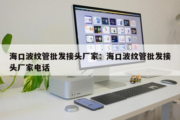 海口波紋管批發(fā)接頭廠家：海口波紋管批發(fā)接頭廠家電話