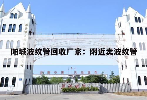 陽(yáng)城波紋管回收廠家：附近賣波紋管