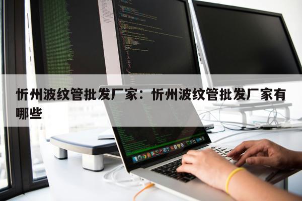 忻州波紋管批發(fā)廠家：忻州波紋管批發(fā)廠家有哪些