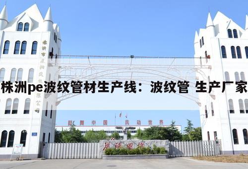 株洲pe波紋管材生產(chǎn)線：波紋管 生產(chǎn)廠家