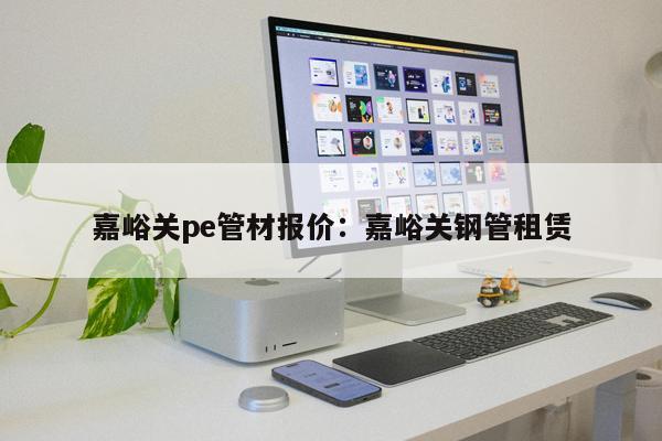 嘉峪關(guān)pe管材報價：嘉峪關(guān)鋼管租賃