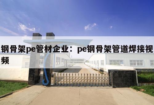 鋼骨架pe管材企業(yè)：pe鋼骨架管道焊接視頻