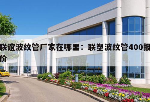 聯(lián)誼波紋管廠家在哪里：聯(lián)塑波紋管400報價
