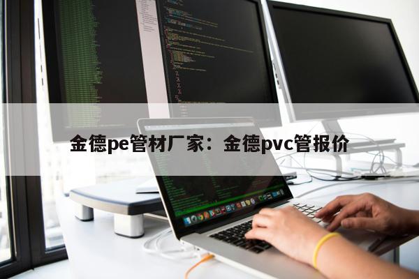 金德pe管材廠家：金德pvc管報(bào)價(jià)