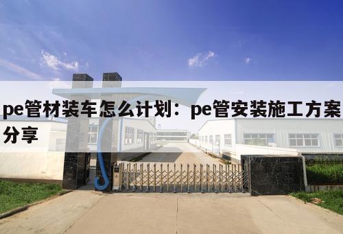 pe管材裝車(chē)怎么計(jì)劃：pe管安裝施工方案分享