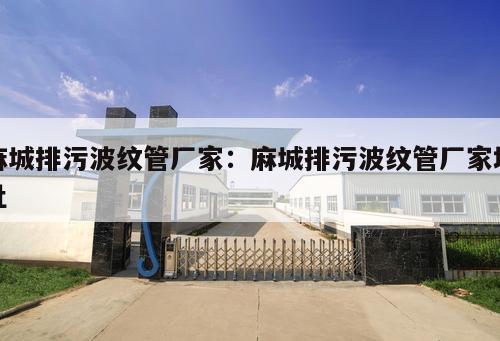麻城排污波紋管廠家：麻城排污波紋管廠家地址