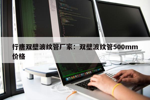 行唐雙壁波紋管廠家：雙壁波紋管500mm價(jià)格