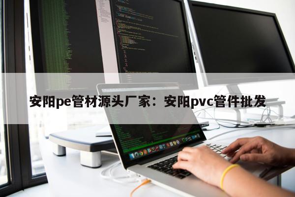 安陽(yáng)pe管材源頭廠家：安陽(yáng)pvc管件批發(fā)