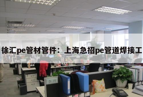 徐匯pe管材管件：上海急招pe管道焊接工
