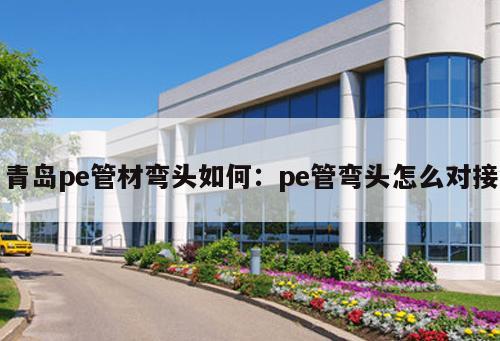 青島pe管材彎頭如何：pe管彎頭怎么對(duì)接